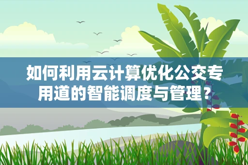 如何利用云计算优化公交专用道的智能调度与管理？