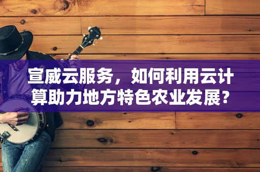 宣威云服务，如何利用云计算助力地方特色农业发展？