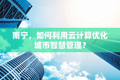 南宁，如何利用云计算优化城市智慧管理？