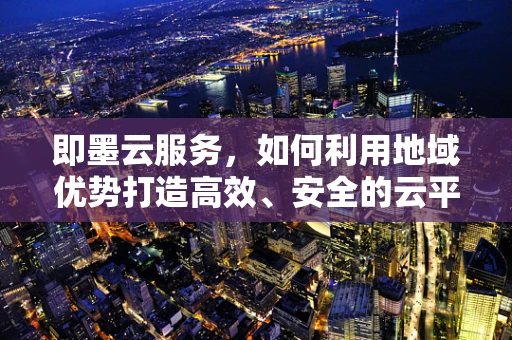 即墨云服务，如何利用地域优势打造高效、安全的云平台？