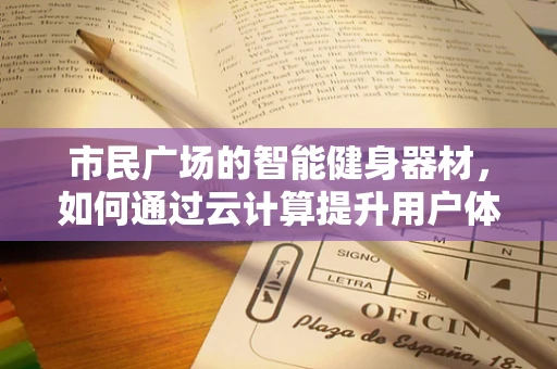 市民广场的智能健身器材，如何通过云计算提升用户体验？