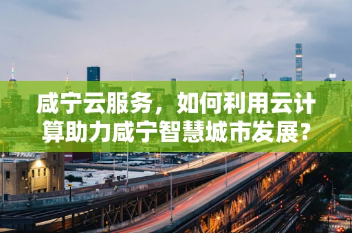 咸宁云服务，如何利用云计算助力咸宁智慧城市发展？