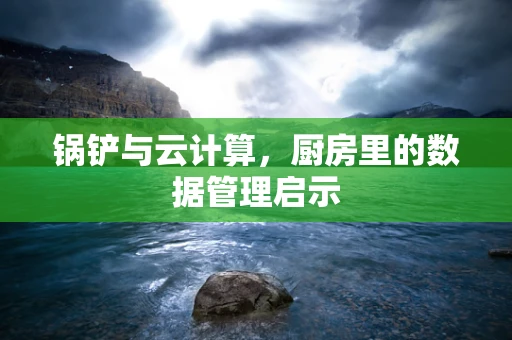 锅铲与云计算，厨房里的数据管理启示