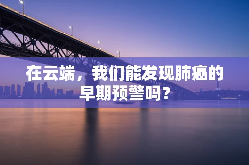 在云端，我们能发现肺癌的早期预警吗？