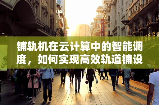 铺轨机在云计算中的智能调度，如何实现高效轨道铺设？