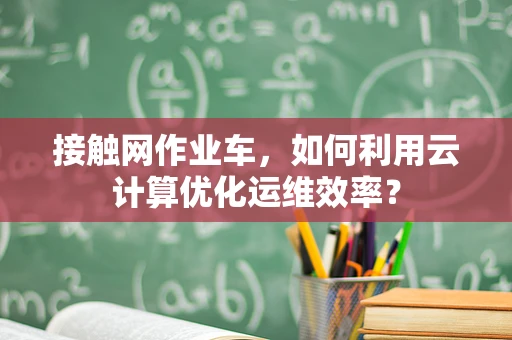 接触网作业车，如何利用云计算优化运维效率？