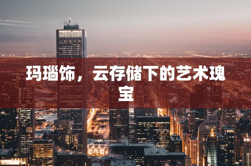 玛瑙饰，云存储下的艺术瑰宝