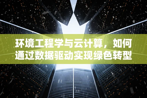 环境工程学与云计算，如何通过数据驱动实现绿色转型？