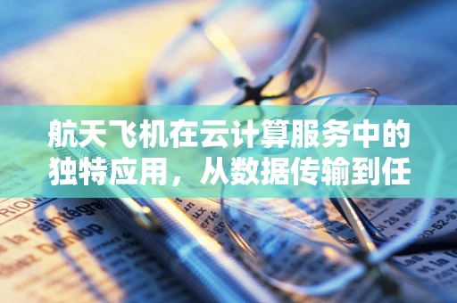 航天飞机在云计算服务中的独特应用，从数据传输到任务规划的云端飞跃