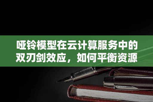 哑铃模型在云计算服务中的双刃剑效应，如何平衡资源与效率？
