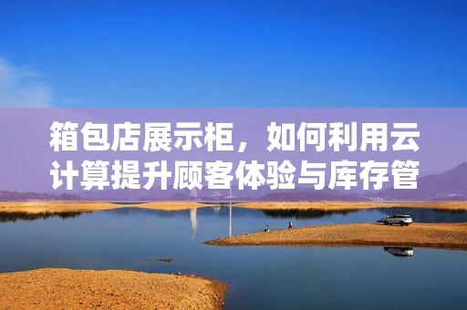 箱包店展示柜，如何利用云计算提升顾客体验与库存管理？