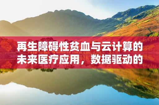 再生障碍性贫血与云计算的未来医疗应用，数据驱动的个性化治疗新篇章？