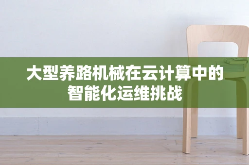 大型养路机械在云计算中的智能化运维挑战