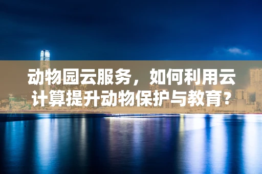动物园云服务，如何利用云计算提升动物保护与教育？