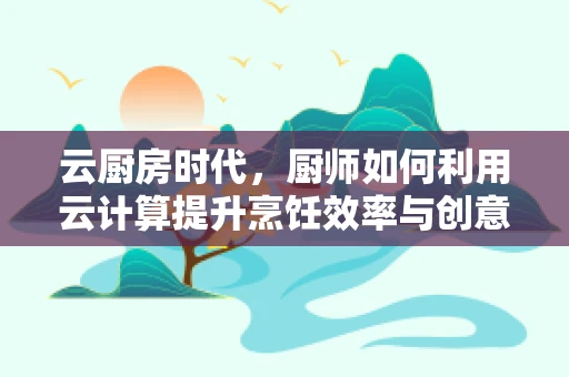云厨房时代，厨师如何利用云计算提升烹饪效率与创意？