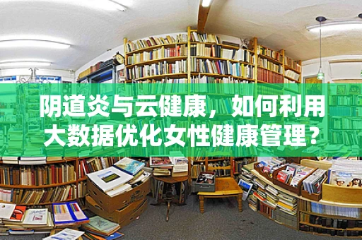 阴道炎与云健康，如何利用大数据优化女性健康管理？