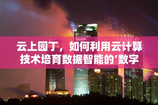 云上园丁，如何利用云计算技术培育数据智能的‘数字花园’？