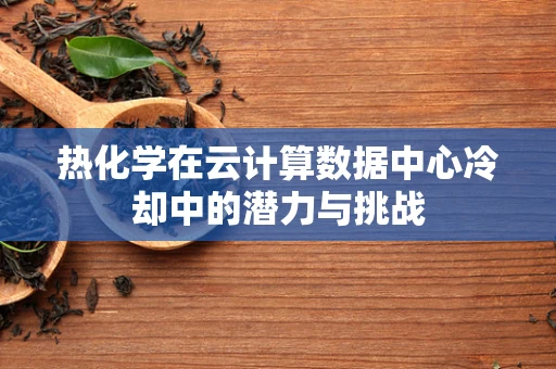 热化学在云计算数据中心冷却中的潜力与挑战