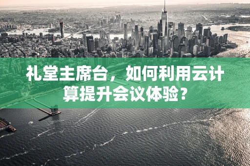 礼堂主席台，如何利用云计算提升会议体验？