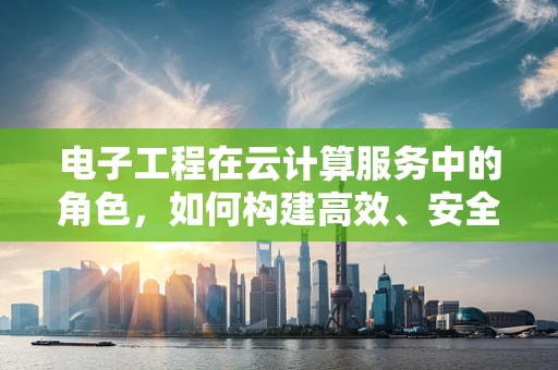 电子工程在云计算服务中的角色，如何构建高效、安全的云基础设施？