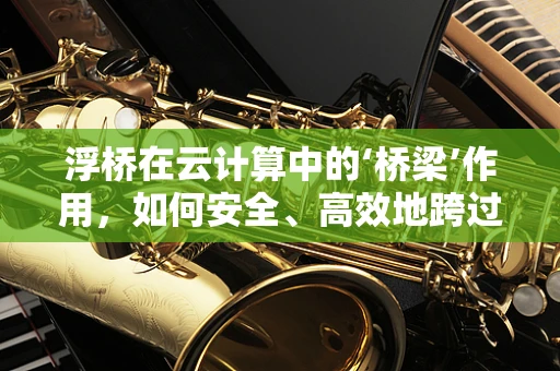 浮桥在云计算中的‘桥梁’作用，如何安全、高效地跨过数据孤岛？
