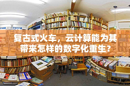 复古式火车，云计算能为其带来怎样的数字化重生？