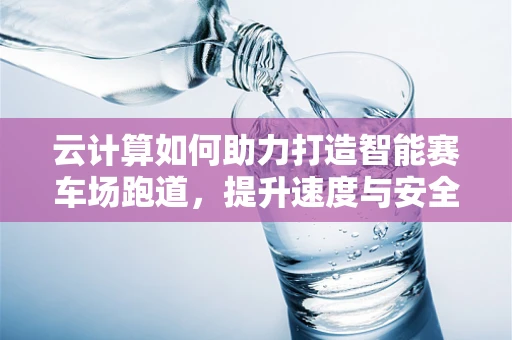 云计算如何助力打造智能赛车场跑道，提升速度与安全？