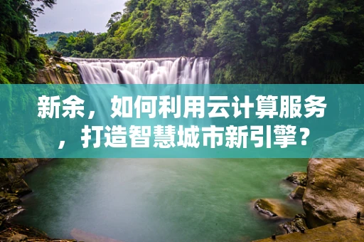 新余，如何利用云计算服务，打造智慧城市新引擎？