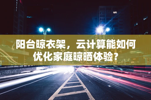 阳台晾衣架，云计算能如何优化家庭晾晒体验？