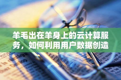 羊毛出在羊身上的云计算服务，如何利用用户数据创造价值？