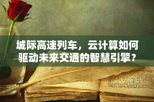 城际高速列车，云计算如何驱动未来交通的智慧引擎？