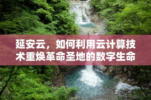 延安云，如何利用云计算技术重焕革命圣地的数字生命力？