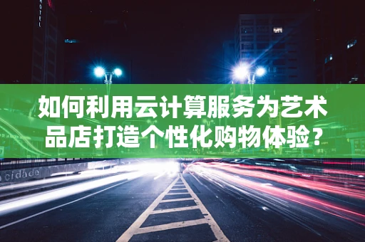 如何利用云计算服务为艺术品店打造个性化购物体验？