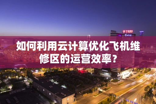 如何利用云计算优化飞机维修区的运营效率？