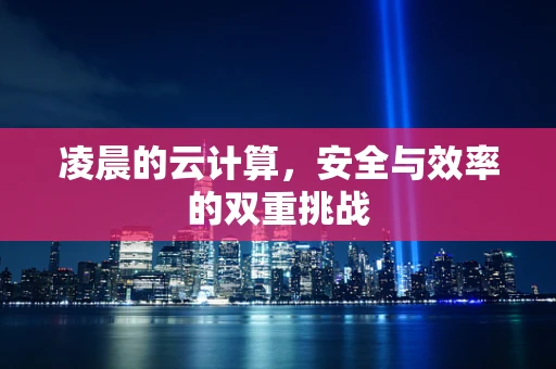 凌晨的云计算，安全与效率的双重挑战