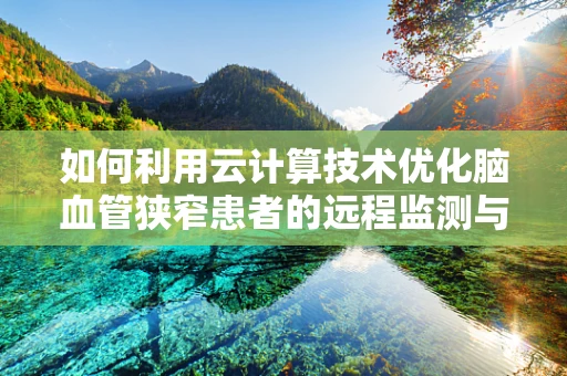 如何利用云计算技术优化脑血管狭窄患者的远程监测与管理？