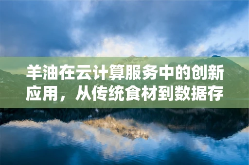 羊油在云计算服务中的创新应用，从传统食材到数据存储的奇妙跨界