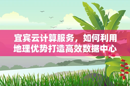 宜宾云计算服务，如何利用地理优势打造高效数据中心？