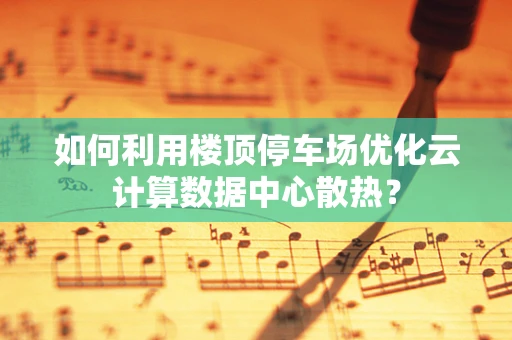 如何利用楼顶停车场优化云计算数据中心散热？