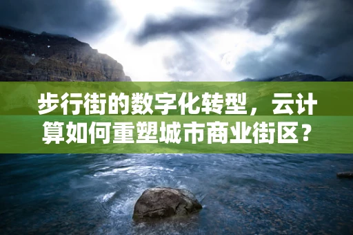 步行街的数字化转型，云计算如何重塑城市商业街区？