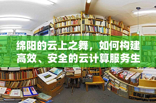 绵阳的云上之舞，如何构建高效、安全的云计算服务生态？