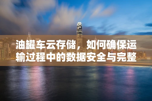 油罐车云存储，如何确保运输过程中的数据安全与完整性？
