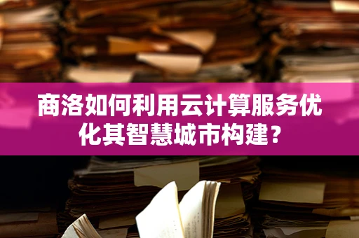 商洛如何利用云计算服务优化其智慧城市构建？
