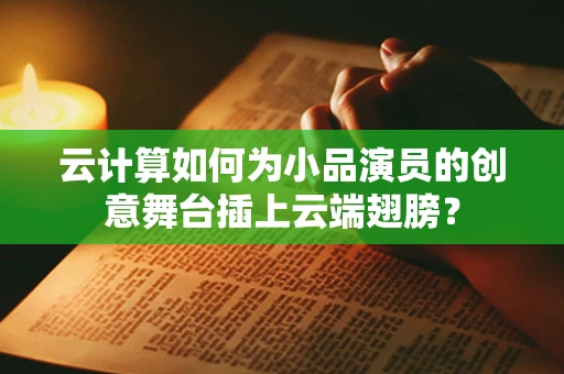 云计算如何为小品演员的创意舞台插上云端翅膀？
