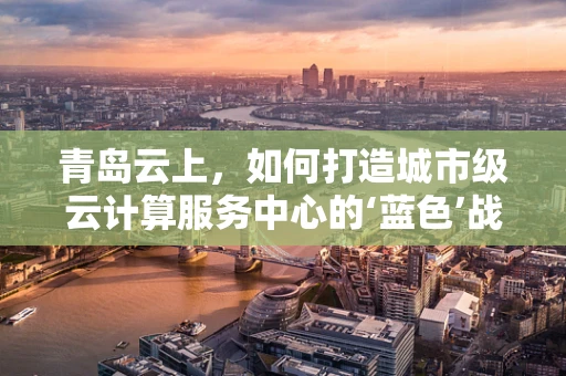 青岛云上，如何打造城市级云计算服务中心的‘蓝色’战略？