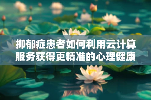 抑郁症患者如何利用云计算服务获得更精准的心理健康支持？