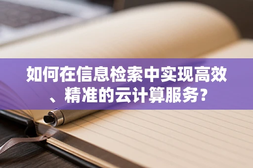 如何在信息检索中实现高效、精准的云计算服务？