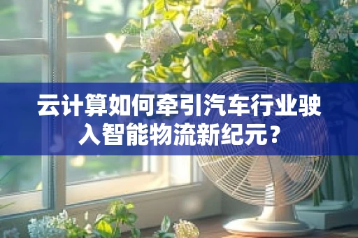 云计算如何牵引汽车行业驶入智能物流新纪元？