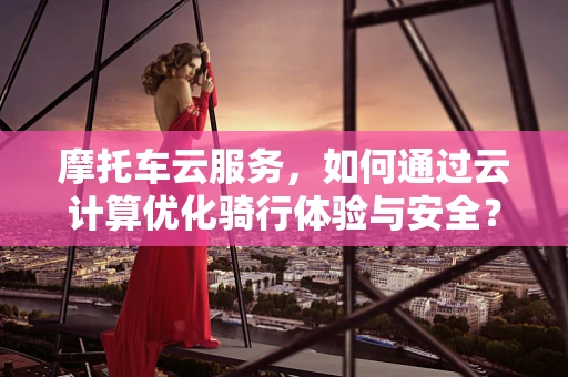 摩托车云服务，如何通过云计算优化骑行体验与安全？