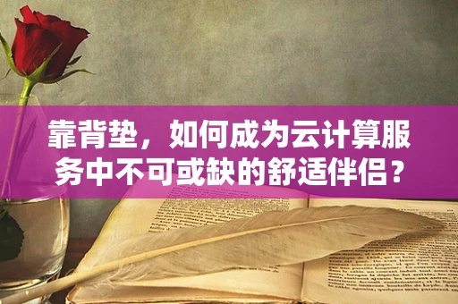 靠背垫，如何成为云计算服务中不可或缺的舒适伴侣？